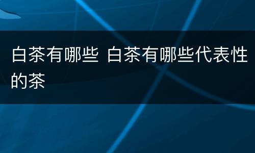 白茶有哪些 白茶有哪些代表性的茶