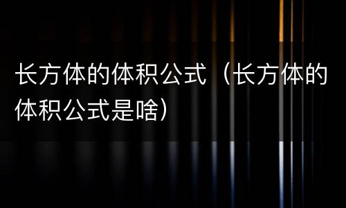 长方体的体积公式（长方体的体积公式是啥）