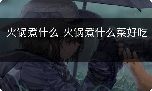 火锅煮什么 火锅煮什么菜好吃