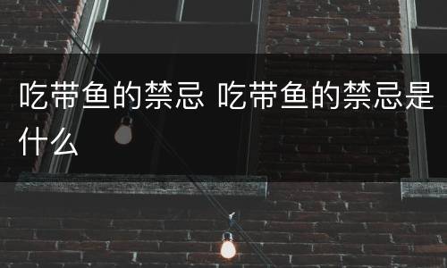 吃带鱼的禁忌 吃带鱼的禁忌是什么