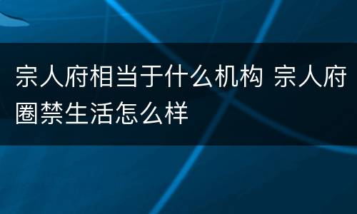 宗人府相当于什么机构 宗人府圈禁生活怎么样