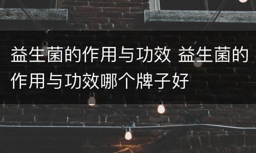 益生菌的作用与功效 益生菌的作用与功效哪个牌子好