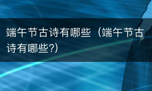 端午节古诗有哪些（端午节古诗有哪些?）