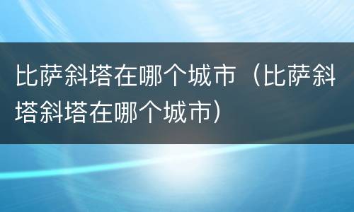 比萨斜塔在哪个城市（比萨斜塔斜塔在哪个城市）