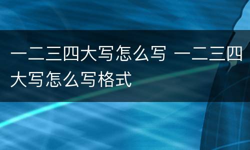一二三四大写怎么写 一二三四大写怎么写格式