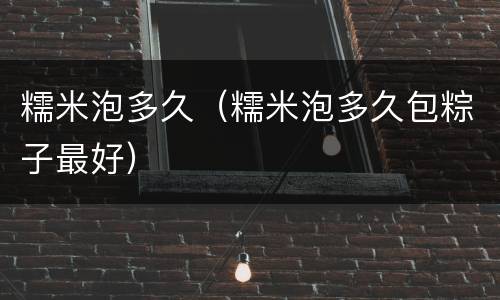 糯米泡多久（糯米泡多久包粽子最好）