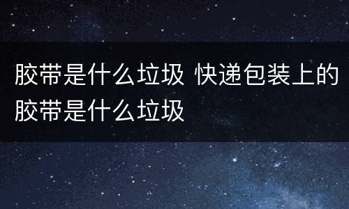 胶带是什么垃圾 快递包装上的胶带是什么垃圾