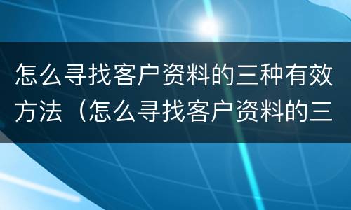 怎么寻找客户资料的三种有效方法（怎么寻找客户资料的三种有效方法英文）