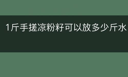 1斤手搓凉粉籽可以放多少斤水