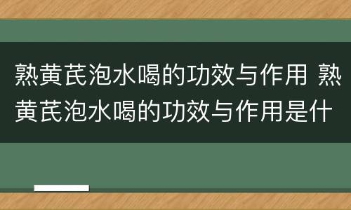 熟黄芪泡水喝的功效与作用 熟黄芪泡水喝的功效与作用是什么