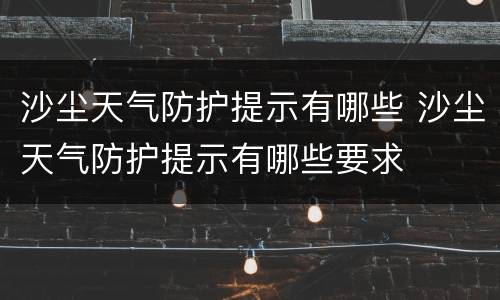 沙尘天气防护提示有哪些 沙尘天气防护提示有哪些要求
