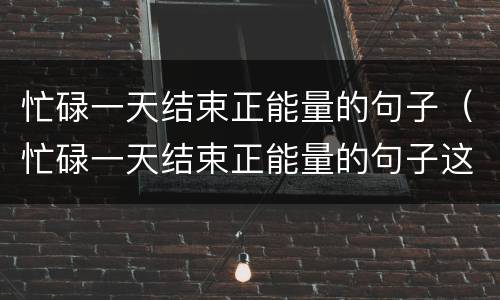 忙碌一天结束正能量的句子（忙碌一天结束正能量的句子这是最好的时刻图片）