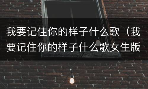 我要记住你的样子什么歌（我要记住你的样子什么歌女生版）