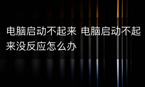 电脑启动不起来 电脑启动不起来没反应怎么办