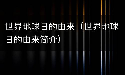 世界地球日的由来（世界地球日的由来简介）