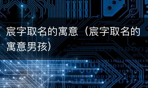 宸字取名的寓意（宸字取名的寓意男孩）