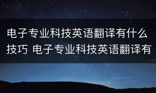 电子专业科技英语翻译有什么技巧 电子专业科技英语翻译有什么技巧吗