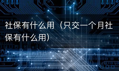 社保有什么用（只交一个月社保有什么用）