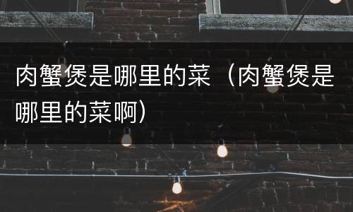 肉蟹煲是哪里的菜（肉蟹煲是哪里的菜啊）