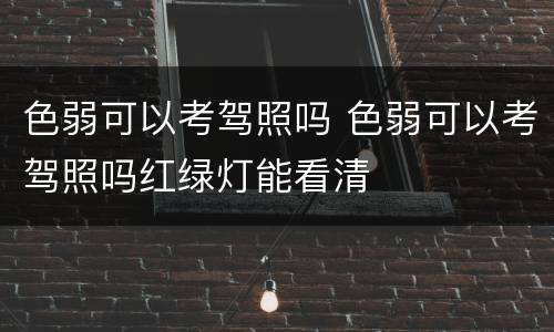 色弱可以考驾照吗 色弱可以考驾照吗红绿灯能看清
