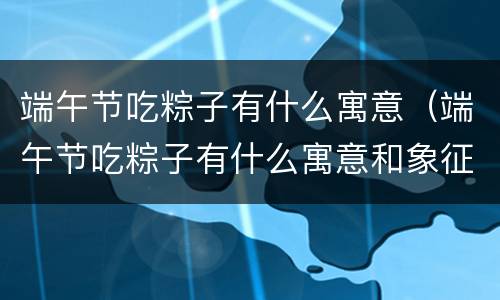 端午节吃粽子有什么寓意（端午节吃粽子有什么寓意和象征）