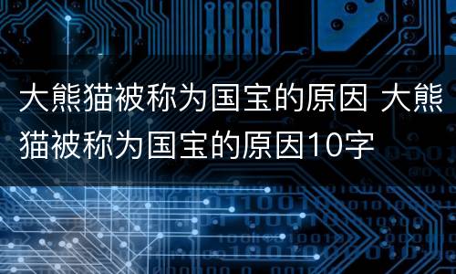 大熊猫被称为国宝的原因 大熊猫被称为国宝的原因10字