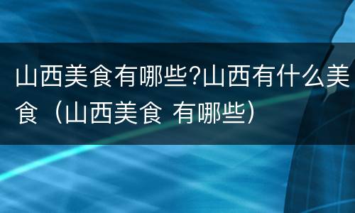 山西美食有哪些?山西有什么美食（山西美食 有哪些）