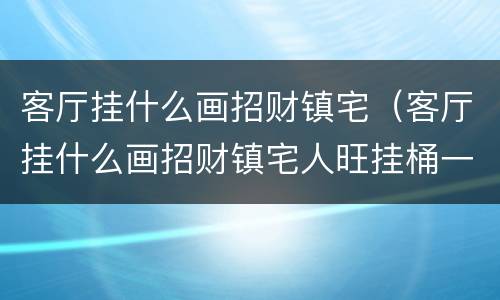 客厅挂什么画招财镇宅（客厅挂什么画招财镇宅人旺挂桶一统天下好吗）