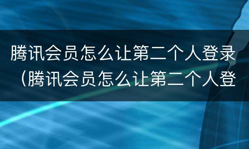腾讯会员怎么让第二个人登录（腾讯会员怎么让第二个人登录微信授权）