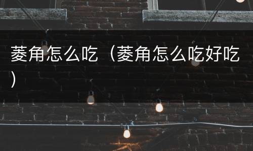 菱角怎么吃（菱角怎么吃好吃）