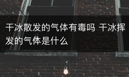 干冰散发的气体有毒吗 干冰挥发的气体是什么