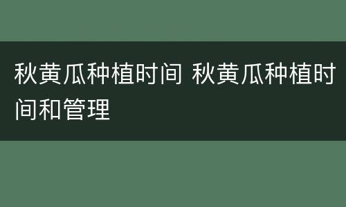 秋黄瓜种植时间 秋黄瓜种植时间和管理
