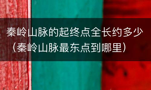 秦岭山脉的起终点全长约多少（秦岭山脉最东点到哪里）