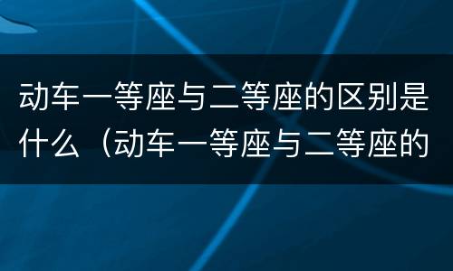 动车一等座与二等座的区别是什么（动车一等座与二等座的区别是什么特等座）