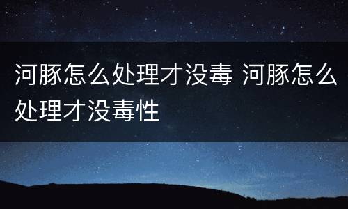 河豚怎么处理才没毒 河豚怎么处理才没毒性
