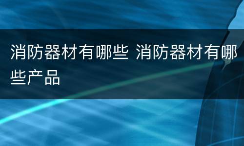 消防器材有哪些 消防器材有哪些产品