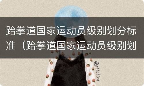 跆拳道国家运动员级别划分标准（跆拳道国家运动员级别划分标准表）