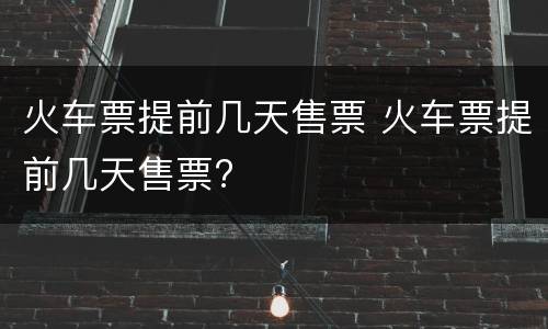 火车票提前几天售票 火车票提前几天售票?
