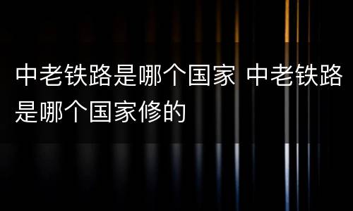 中老铁路是哪个国家 中老铁路是哪个国家修的