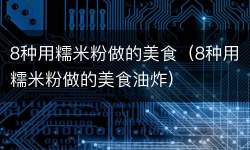 8种用糯米粉做的美食（8种用糯米粉做的美食油炸）