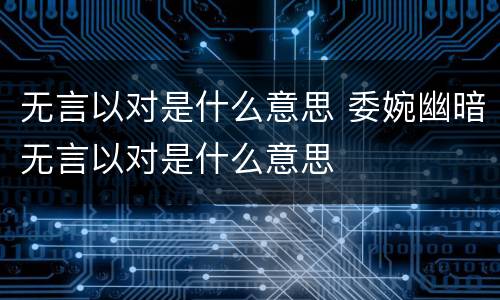 无言以对是什么意思 委婉幽暗无言以对是什么意思