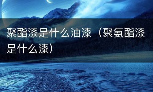 聚酯漆是什么油漆（聚氨酯漆是什么漆）