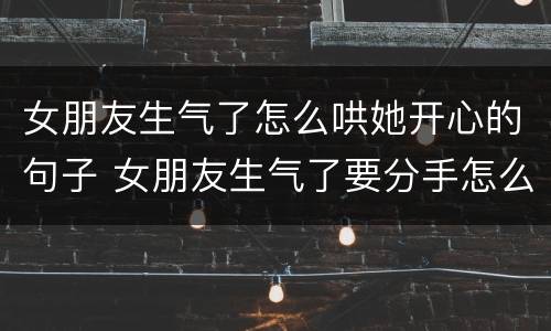 女朋友生气了怎么哄她开心的句子 女朋友生气了要分手怎么挽回