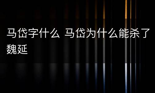 马岱字什么 马岱为什么能杀了魏延