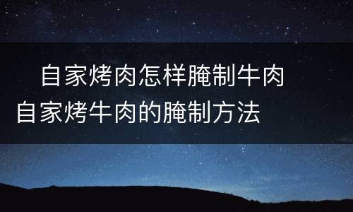 ​自家烤肉怎样腌制牛肉  ​自家烤牛肉的腌制方法