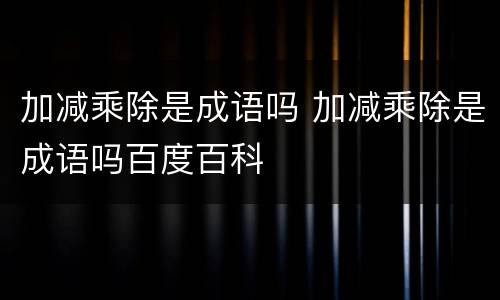 加减乘除是成语吗 加减乘除是成语吗百度百科