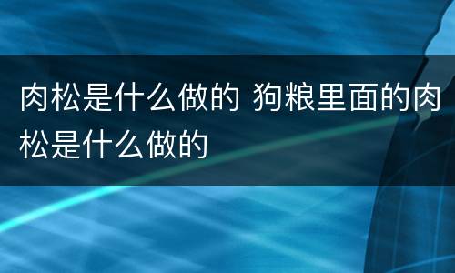 肉松是什么做的 狗粮里面的肉松是什么做的