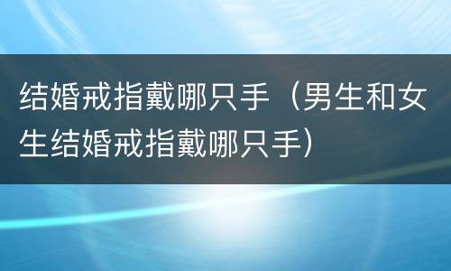 结婚戒指戴哪只手（男生和女生结婚戒指戴哪只手）