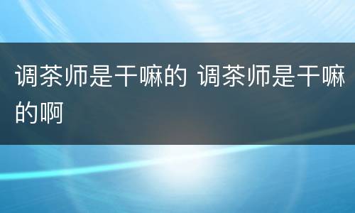 调茶师是干嘛的 调茶师是干嘛的啊