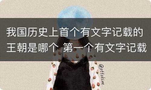 我国历史上首个有文字记载的王朝是哪个 第一个有文字记载的王朝是什么